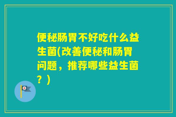肠胃不好吃什么益生菌(改善和肠胃问题，推荐哪些益生菌？)