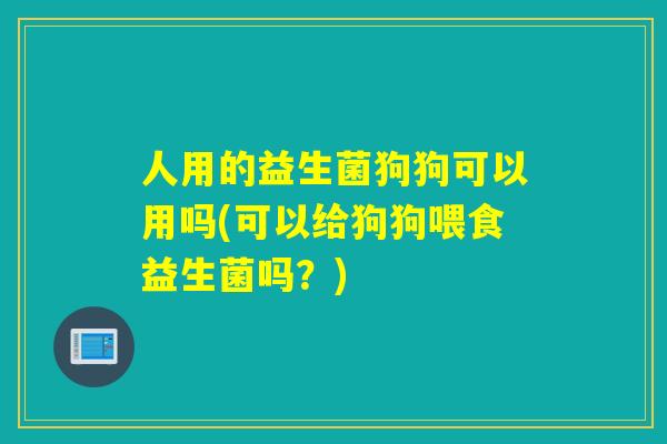 人用的益生菌狗狗可以用吗(可以给狗狗喂食益生菌吗？)
