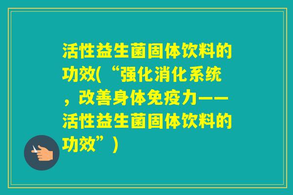 活性益生菌固体饮料的功效(“强化消化系统，改善身体力——活性益生菌固体饮料的功效”)