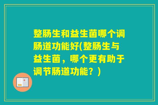 整肠生和益生菌哪个调肠道功能好(整肠生与益生菌,哪个更有助于调节肠道功能?) 整肠生和益生菌哪个调肠道功能好(整肠生与益生菌,哪个更有助于调节肠道功能?)