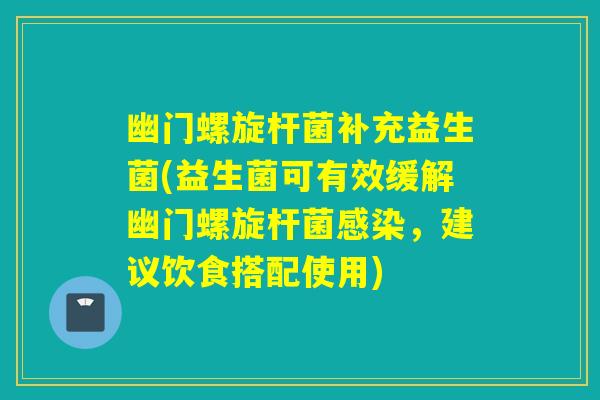幽门螺旋杆菌补充益生菌(益生菌可有效缓解幽门螺旋杆菌，建议饮食搭配使用)