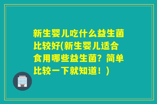 新生婴儿吃什么益生菌比较好(新生婴儿适合食用哪些益生菌?简单比较一下就知道!) 新生婴儿吃什么益生菌比较好(新生婴儿适合食用哪些益生菌?简单比较一下就知道!)