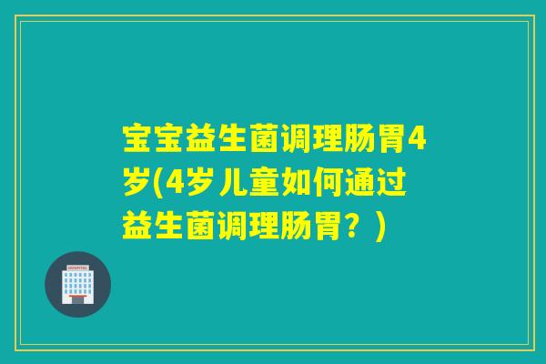 宝宝益生菌调理肠胃4岁(4岁儿童如何通过益生菌调理肠胃？)