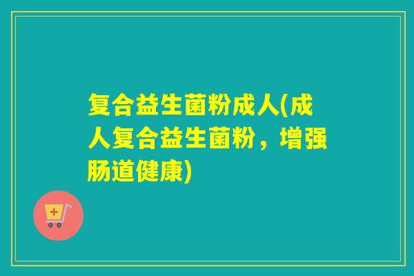 复合益生菌粉成人(成人复合益生菌粉，增强肠道健康)