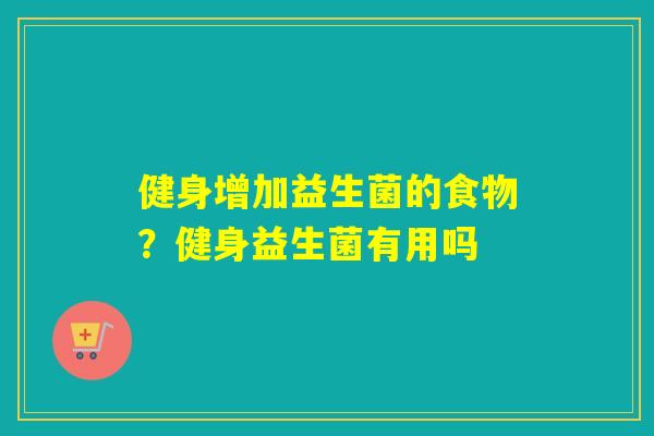 健身增加益生菌的食物？健身益生菌有用吗
