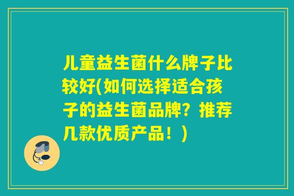 儿童益生菌什么牌子比较好(如何选择适合孩子的益生菌品牌？推荐几款优质产品！)