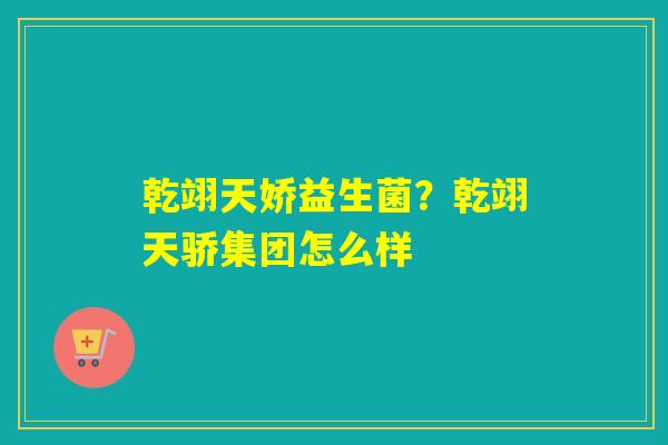 乾翊天娇益生菌？乾翊天骄集团怎么样