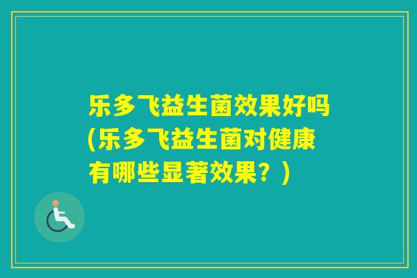 乐多飞益生菌效果好吗(乐多飞益生菌对健康有哪些显著效果？)