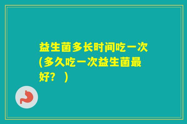 益生菌多长时间吃一次(多久吃一次益生菌好？ )