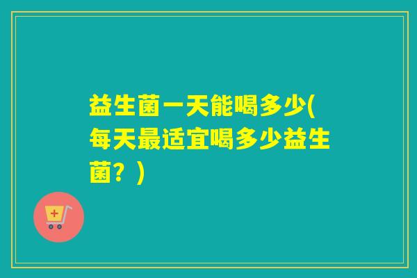 益生菌一天能喝多少(每天适宜喝多少益生菌？)