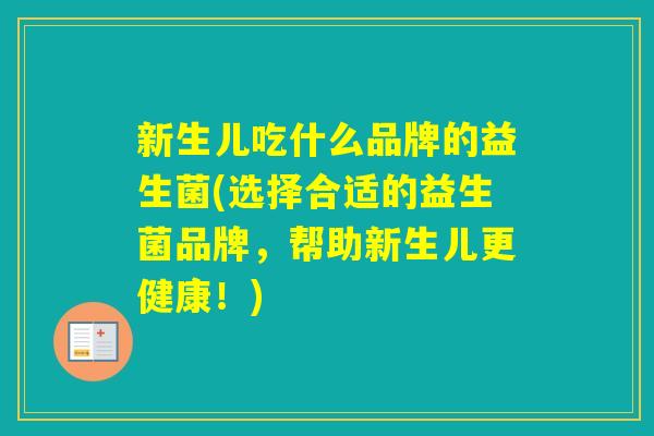 新生儿吃什么品牌的益生菌(选择合适的益生菌品牌，帮助新生儿更健康！)