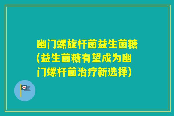 幽门螺旋杆菌益生菌糖(益生菌糖有望成为幽门螺杆菌新选择)