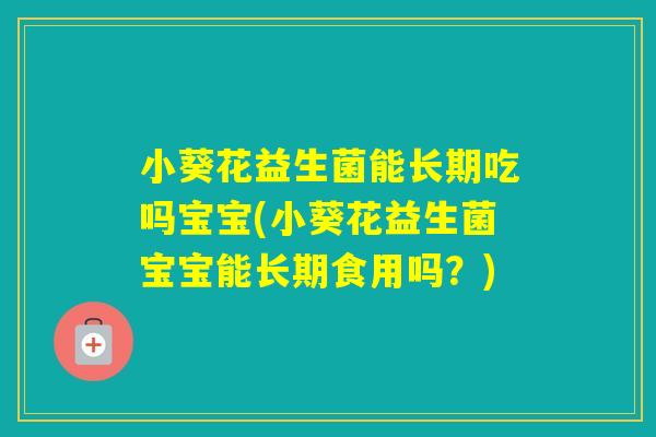 小葵花益生菌能长期吃吗宝宝(小葵花益生菌宝宝能长期食用吗？)