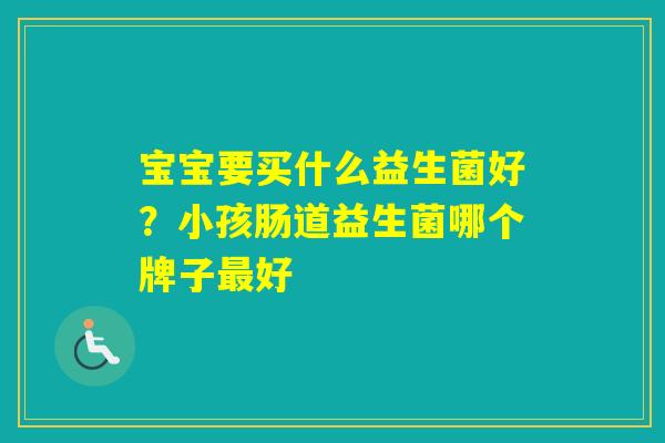 宝宝要买什么益生菌好？小孩肠道益生菌哪个牌子好