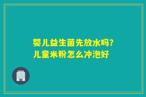 婴儿益生菌先放水吗？儿童米粉怎么冲泡好