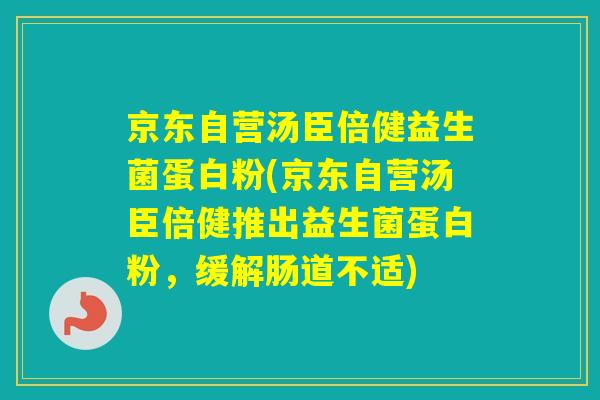 京东自营汤臣倍健益生菌蛋白粉(京东自营汤臣倍健推出益生菌蛋白粉，缓解肠道不适)