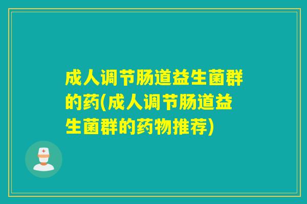 成人调节肠道益生菌群的药(成人调节肠道益生菌群的推荐)