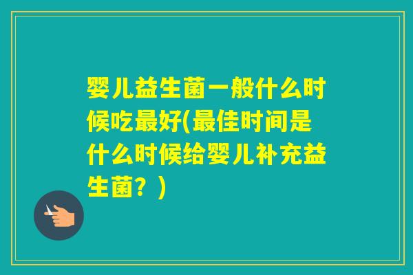 婴儿益生菌一般什么时候吃好(佳时间是什么时候给婴儿补充益生菌？)