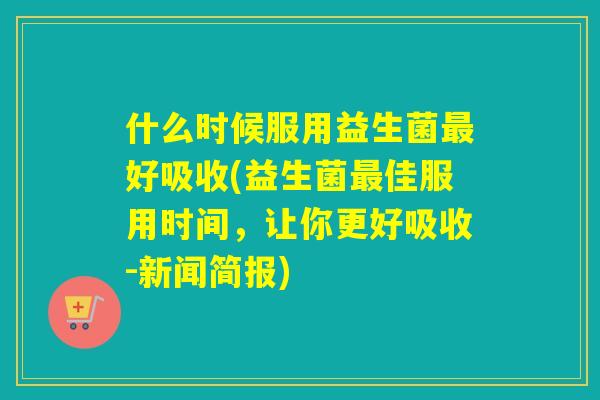 什么时候服用益生菌好吸收(益生菌佳服用时间，让你更好吸收-新闻简报)