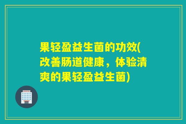 果轻盈益生菌的功效(改善肠道健康，体验清爽的果轻盈益生菌)