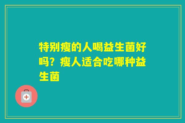 特别瘦的人喝益生菌好吗？瘦人适合吃哪种益生菌