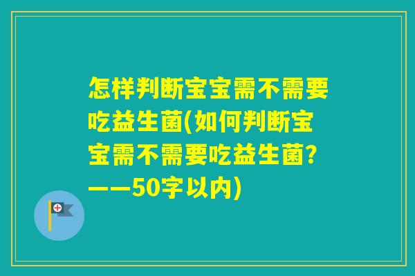 怎样判断宝宝需不需要吃益生菌(如何判断宝宝需不需要吃益生菌?——50字以内) 怎样判断宝宝需不需要吃益生菌(如何判断宝宝需不需要吃益生菌?——50字以内)