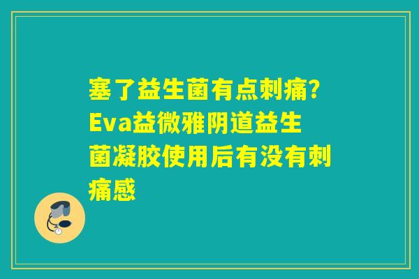 塞了益生菌有点刺痛？Eva益微雅益生菌凝胶使用后有没有刺痛感