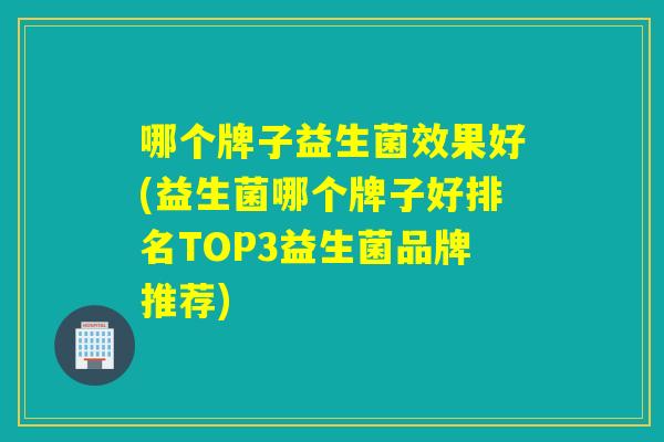 哪个牌子益生菌效果好(益生菌哪个牌子好排名TOP3益生菌品牌推荐)
