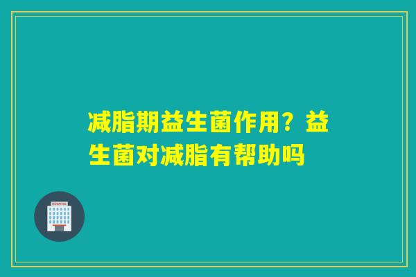 减脂期益生菌作用？益生菌对减脂有帮助吗