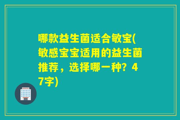 哪款益生菌适合敏宝(敏感宝宝适用的益生菌推荐，选择哪一种？47字)