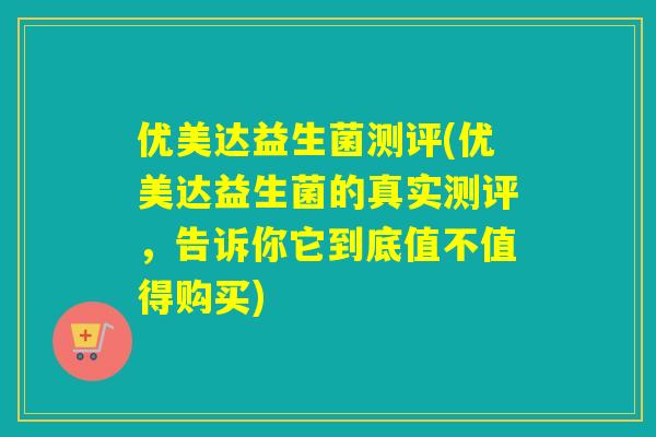 优美达益生菌测评(优美达益生菌的真实测评，告诉你它到底值不值得购买)