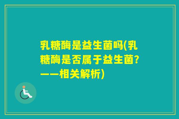 乳糖酶是益生菌吗(乳糖酶是否属于益生菌？——相关解析)