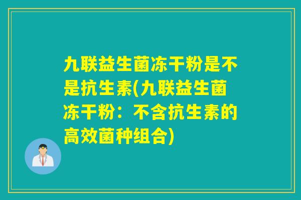 九联益生菌冻干粉是不是抗生素(九联益生菌冻干粉：不含抗生素的高效菌种组合)