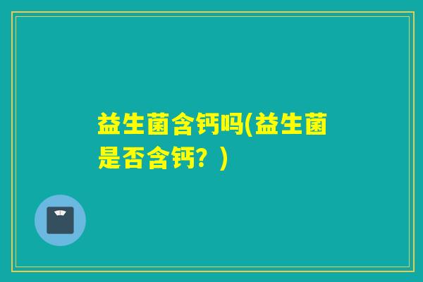 益生菌含钙吗(益生菌是否含钙？)