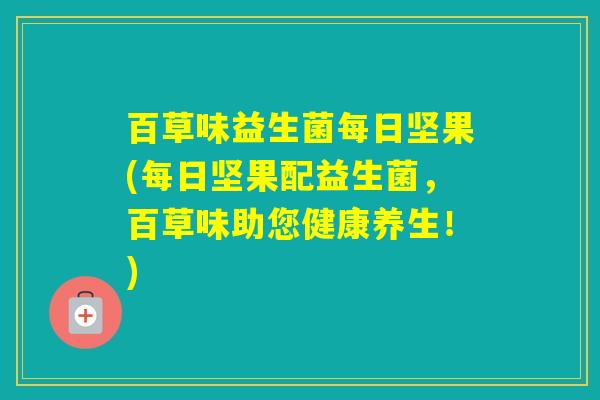 百草味益生菌每日坚果(每日坚果配益生菌，百草味助您健康养生！)