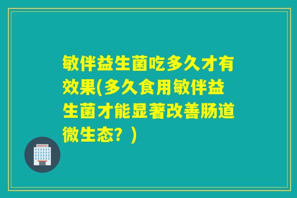 敏伴益生菌吃多久才有效果(多久食用敏伴益生菌才能显著改善肠道微生态？)