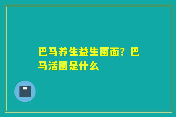 巴马养生益生菌面?巴马活菌是什么 巴马养生益生菌面?巴马活菌是什么