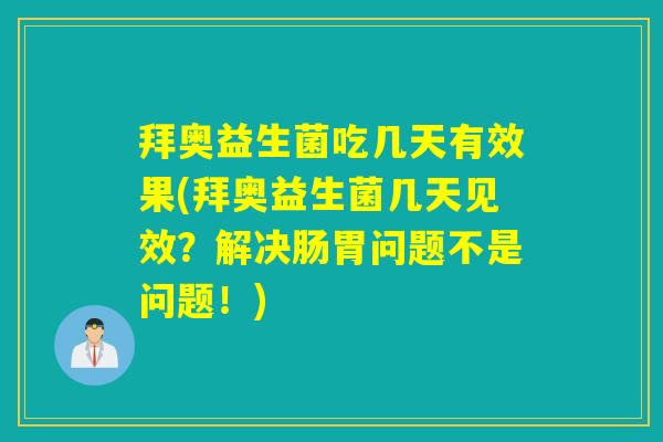 拜奥益生菌吃几天有效果(拜奥益生菌几天见效？解决肠胃问题不是问题！)