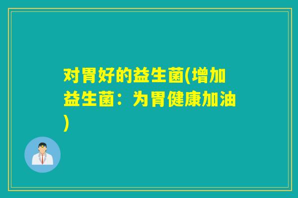 对胃好的益生菌(增加益生菌:为胃健康加油) 对胃好的益生菌(增加益生菌:为胃健康加油)