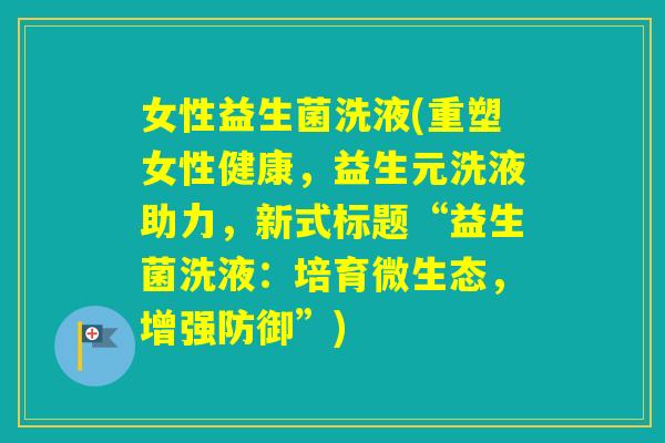 女性益生菌洗液(重塑女性健康,益生元洗液助力,新式标题“益生菌洗液:培育微生态,增强防御”) 女性益生菌洗液(重塑女性健康,益生元洗液助力,新式标题“益生菌洗液:培育微生态,增强防御”)
