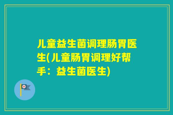 儿童益生菌调理肠胃医生(儿童肠胃调理好帮手：益生菌医生)