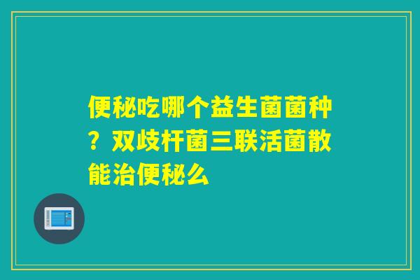 吃哪个益生菌菌种？双歧杆菌三联活菌散能么