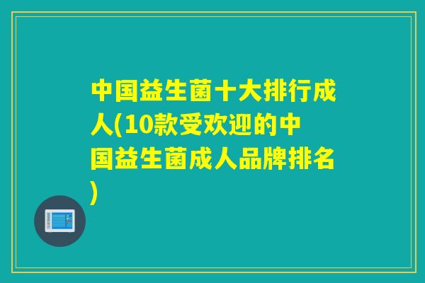 中国益生菌十大排行成人(10款受欢迎的中国益生菌成人品牌排名) 中国益生菌十大排行成人(10款受欢迎的中国益生菌成人品牌排名)