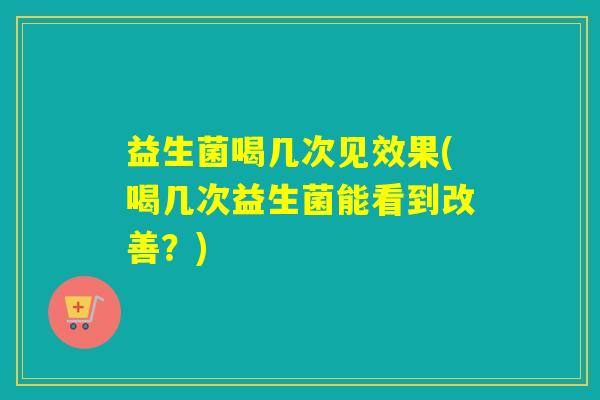 益生菌喝几次见效果(喝几次益生菌能看到改善？)