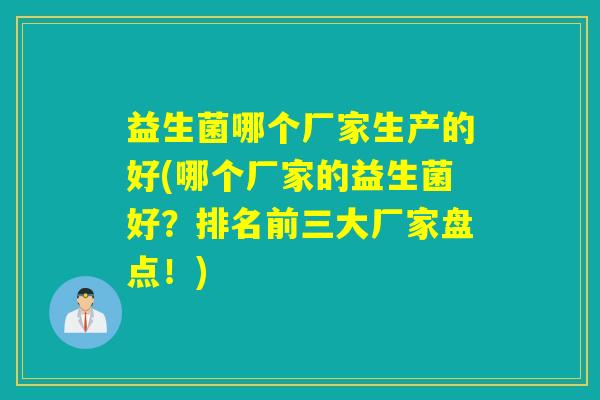 益生菌哪个厂家生产的好(哪个厂家的益生菌好？排名前三大厂家盘点！)