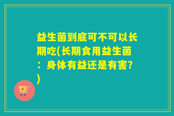 益生菌到底可不可以长期吃(长期食用益生菌：身体有益还是有害？)