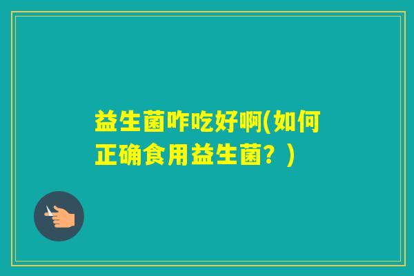 益生菌咋吃好啊(如何正确食用益生菌?) 益生菌咋吃好啊(如何正确食用益生菌?)