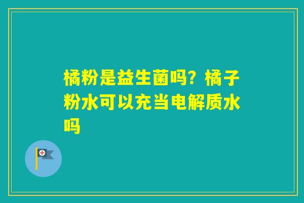 橘粉是益生菌吗?橘子粉水可以充当电解质水吗 橘粉是益生菌吗?橘子粉水可以充当电解质水吗
