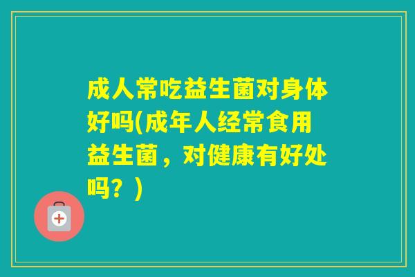 成人常吃益生菌对身体好吗(成年人经常食用益生菌，对健康有好处吗？)