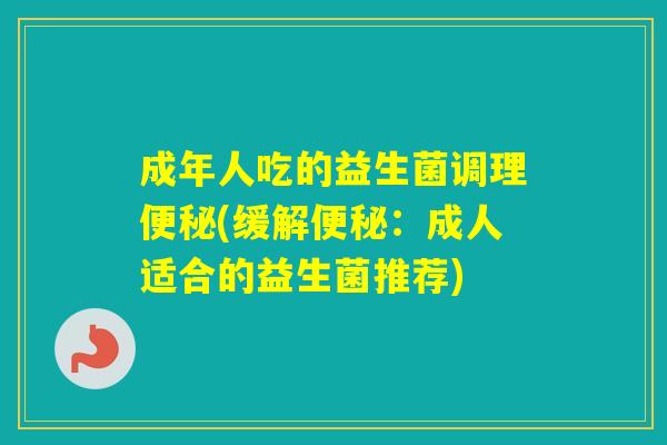 成年人吃的益生菌调理(缓解：成人适合的益生菌推荐)